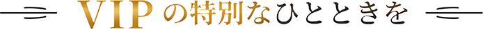VIPの特別なひとときを